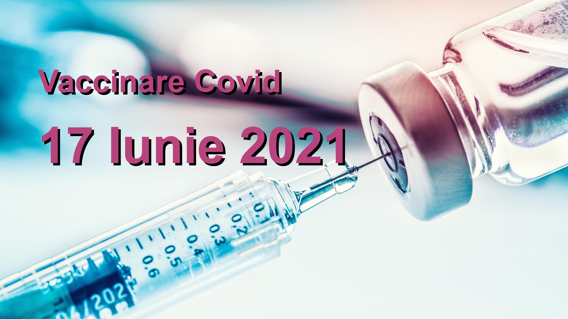 Campanie vaccinare Covid-19 pentru 17 Iunie 2021: 29002 persoane vaccinate. | Vaccin Covid-19 Romania